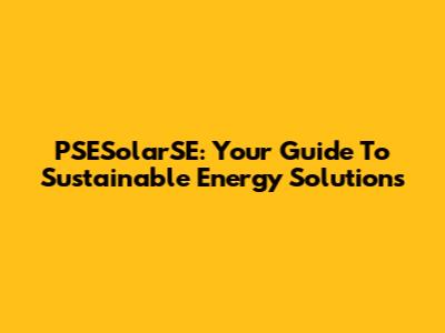 PSESolarSE: Your Guide To Sustainable Energy Solutions