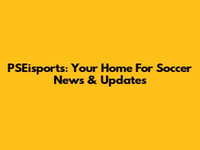 PSEisports: Your Home For Soccer News & Updates