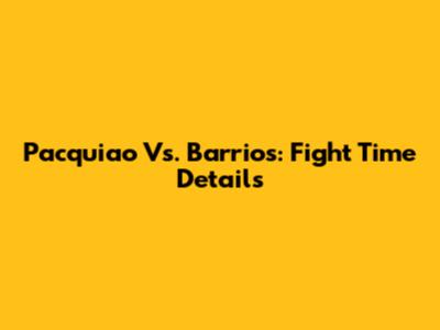 Pacquiao Vs. Barrios: Fight Time Details