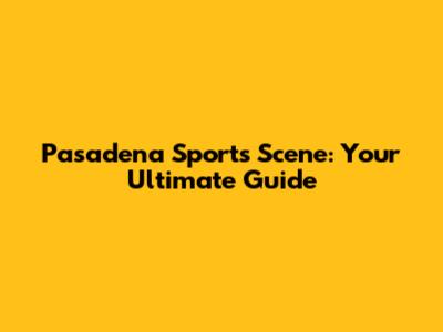 Pasadena Sports Scene: Your Ultimate Guide