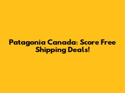 Patagonia Canada: Score Free Shipping Deals!