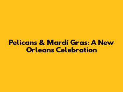 Pelicans & Mardi Gras: A New Orleans Celebration