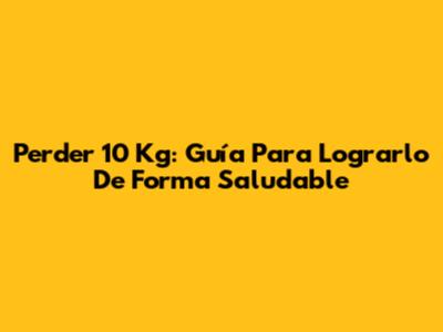 Perder 10 Kg: Guía Para Lograrlo De Forma Saludable