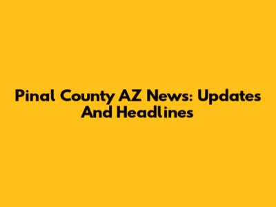 Pinal County AZ News: Updates And Headlines