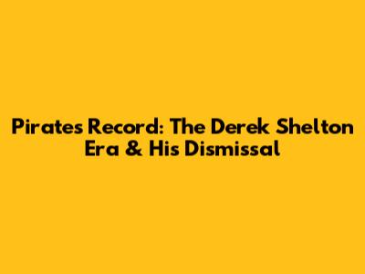 Pirates' Record: The Derek Shelton Era & His Dismissal