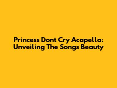 Princess Don't Cry Acapella: Unveiling The Song's Beauty