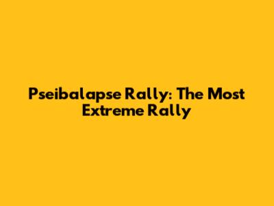 Pseibalapse Rally: The Most Extreme Rally