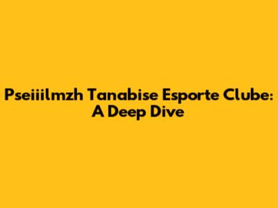 Pseiiilmzh Tanabise Esporte Clube: A Deep Dive