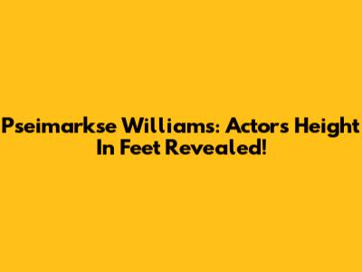 Pseimarkse Williams: Actor's Height In Feet Revealed!