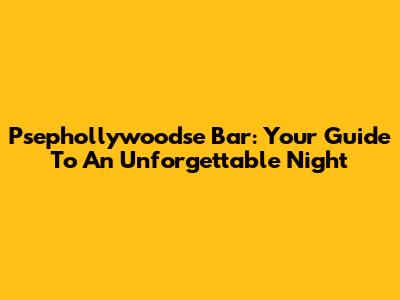 Psephollywoodse Bar: Your Guide To An Unforgettable Night