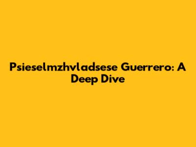 Psieselmzhvladsese Guerrero: A Deep Dive