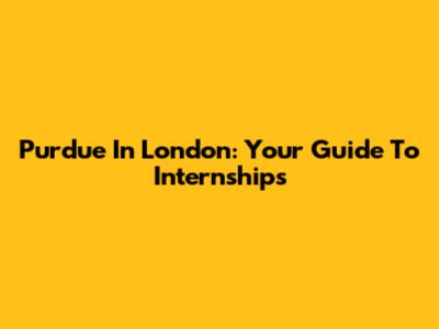 Purdue In London: Your Guide To Internships