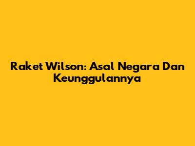 Raket Wilson: Asal Negara Dan Keunggulannya