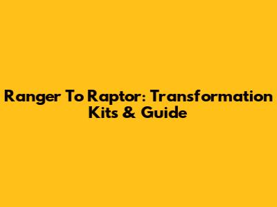 Ranger To Raptor: Transformation Kits & Guide