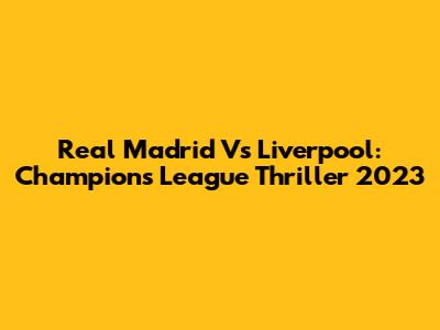 Real Madrid Vs Liverpool: Champions League Thriller 2023