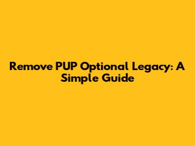 Remove PUP Optional Legacy: A Simple Guide