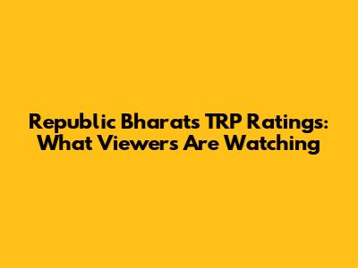 Republic Bharat's TRP Ratings: What Viewers Are Watching