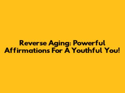 Reverse Aging: Powerful Affirmations For A Youthful You!