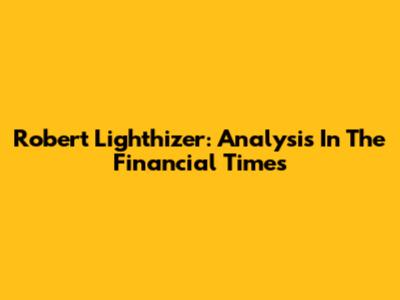 Robert Lighthizer: Analysis In The Financial Times