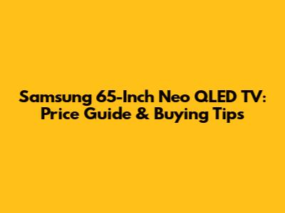 Samsung 65-Inch Neo QLED TV: Price Guide & Buying Tips