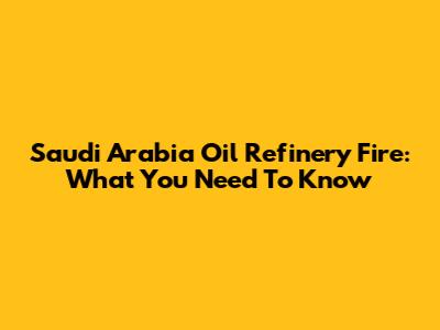 Saudi Arabia Oil Refinery Fire: What You Need To Know