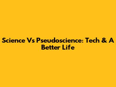 Science Vs Pseudoscience: Tech & A Better Life