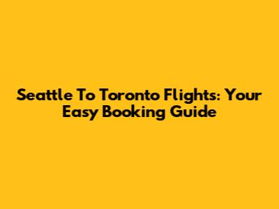 Seattle To Toronto Flights: Your Easy Booking Guide