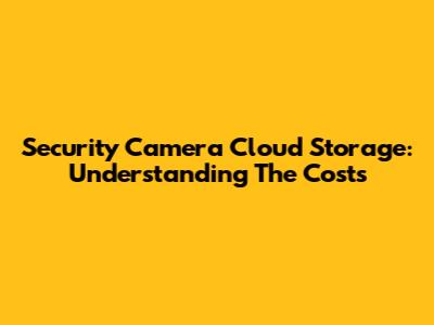 Security Camera Cloud Storage: Understanding The Costs