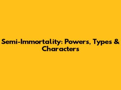 Semi-Immortality: Powers, Types & Characters
