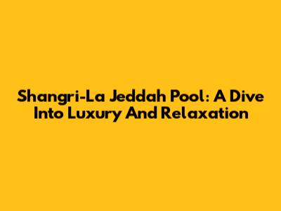 Shangri-La Jeddah Pool: A Dive Into Luxury And Relaxation