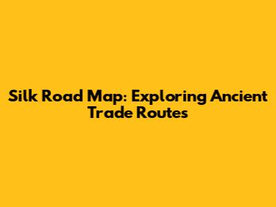 Silk Road Map: Exploring Ancient Trade Routes