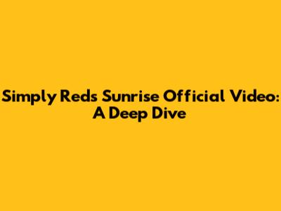 Simply Red's 'Sunrise' Official Video: A Deep Dive