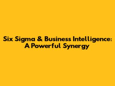 Six Sigma & Business Intelligence: A Powerful Synergy