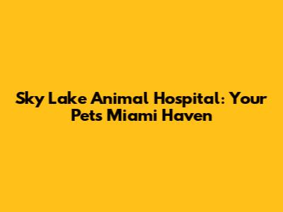 Sky Lake Animal Hospital: Your Pet's Miami Haven