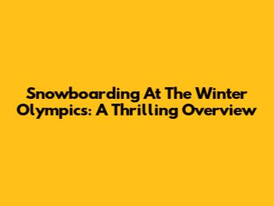 Snowboarding At The Winter Olympics: A Thrilling Overview