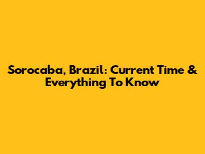 Sorocaba, Brazil: Current Time & Everything To Know