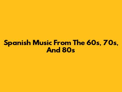 Spanish Music From The 60s, 70s, And 80s