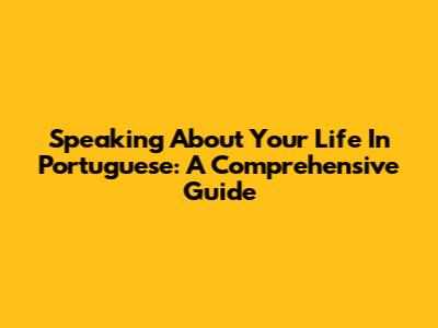 Speaking About Your Life In Portuguese: A Comprehensive Guide