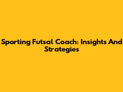Sporting Futsal Coach: Insights And Strategies