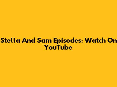 Stella And Sam Episodes: Watch On YouTube