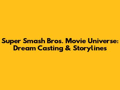 Super Smash Bros. Movie Universe: Dream Casting & Storylines