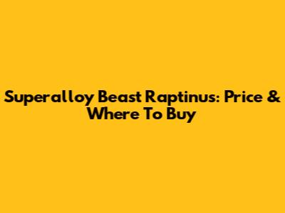 Superalloy Beast Raptinus: Price & Where To Buy