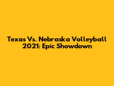 Texas Vs. Nebraska Volleyball 2021: Epic Showdown