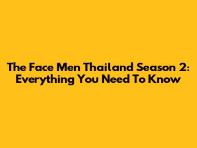 The Face Men Thailand Season 2: Everything You Need To Know