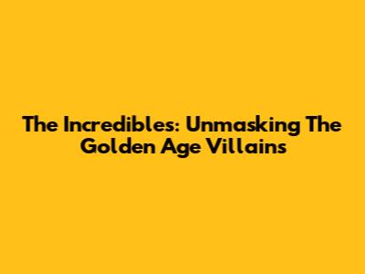 The Incredibles: Unmasking The Golden Age Villains