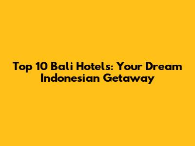 Top 10 Bali Hotels: Your Dream Indonesian Getaway