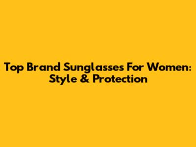 Top Brand Sunglasses For Women: Style & Protection
