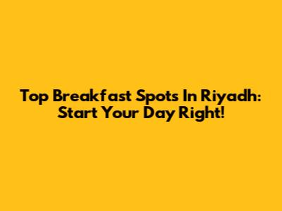 Top Breakfast Spots In Riyadh: Start Your Day Right!