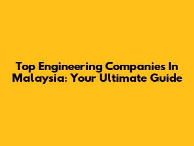 Top Engineering Companies In Malaysia: Your Ultimate Guide
