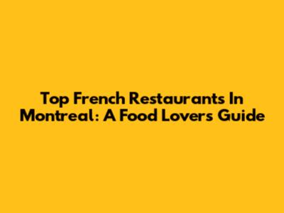 Top French Restaurants In Montreal: A Food Lover's Guide